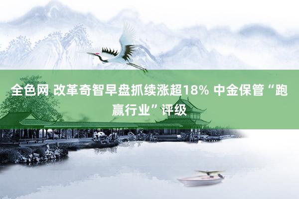 全色网 改革奇智早盘抓续涨超18% 中金保管“跑赢行业”评级