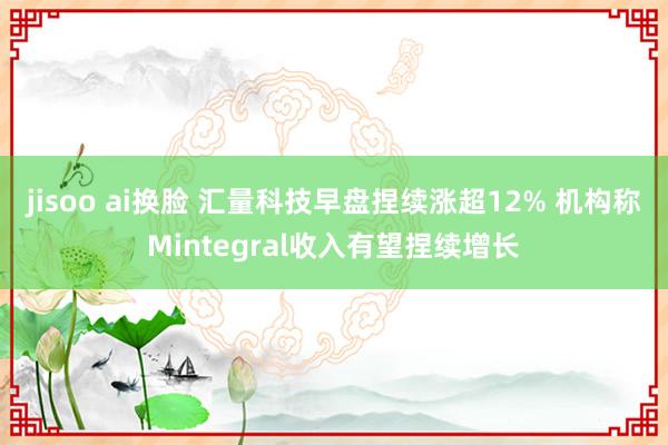 jisoo ai换脸 汇量科技早盘捏续涨超12% 机构称Mintegral收入有望捏续增长