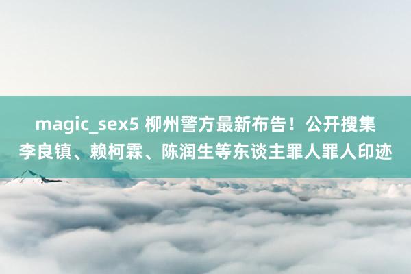 magic_sex5 柳州警方最新布告！公开搜集李良镇、赖柯霖、陈润生等东谈主罪人罪人印迹