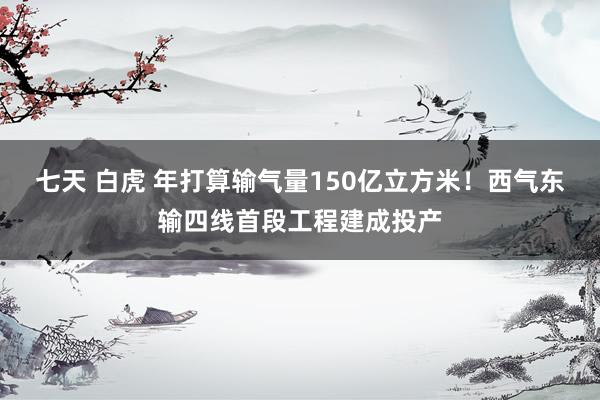 七天 白虎 年打算输气量150亿立方米！西气东输四线首段工程建成投产