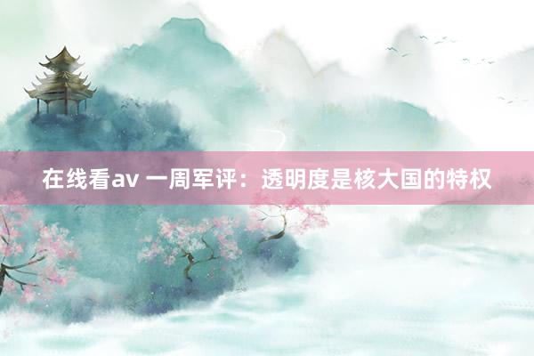 在线看av 一周军评：透明度是核大国的特权