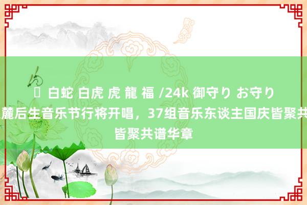 ✨白蛇 白虎 虎 龍 福 /24k 御守り お守り 温州大麓后生音乐节行将开唱，37组音乐东谈主国庆皆聚共谱华章