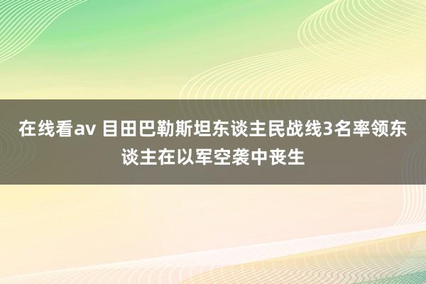 在线看av 目田巴勒斯坦东谈主民战线3名率领东谈主在以军空袭中丧生