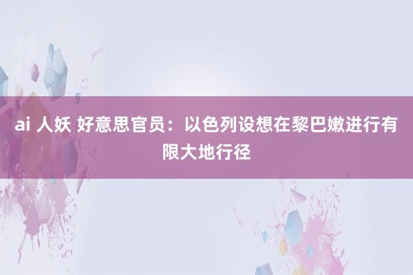 ai 人妖 好意思官员：以色列设想在黎巴嫩进行有限大地行径