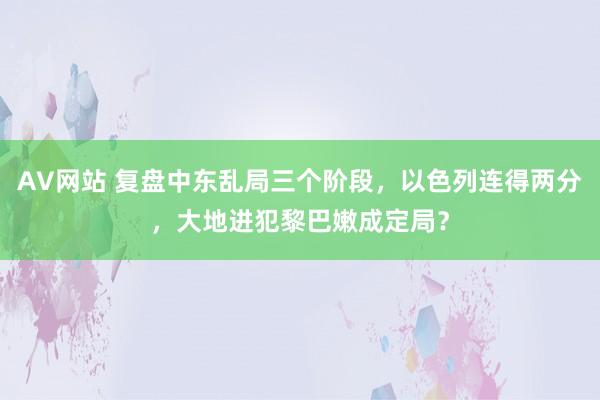 AV网站 复盘中东乱局三个阶段，以色列连得两分，大地进犯黎巴嫩成定局？