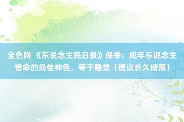 全色网 《东说念主民日报》保举：成年东说念主惜命的最佳神色，等于睡觉（提议长久储藏）