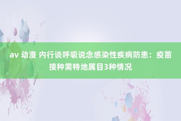 av 动漫 内行谈呼吸说念感染性疾病防患：疫苗接种需特地属目3种情况