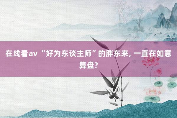 在线看av “好为东谈主师”的胖东来， 一直在如意算盘?