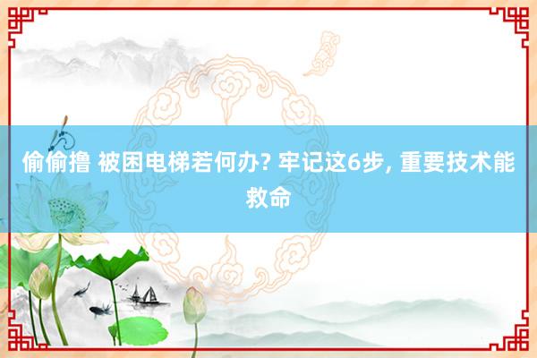 偷偷撸 被困电梯若何办? 牢记这6步， 重要技术能救命