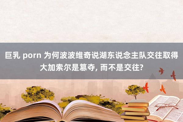 巨乳 porn 为何波波维奇说湖东说念主队交往取得大加索尔是篡夺， 而不是交往?