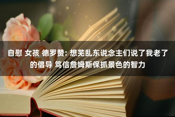 自慰 女孩 德罗赞: 想芜乱东说念主们说了我老了的倡导 笃信詹姆斯保抓景色的智力