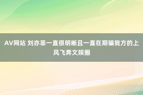 AV网站 刘亦菲一直很明晰且一直在期骗我方的上风飞奔文娱圈