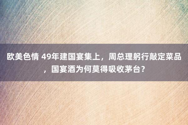 欧美色情 49年建国宴集上，周总理躬行敲定菜品，国宴酒为何莫得吸收茅台？