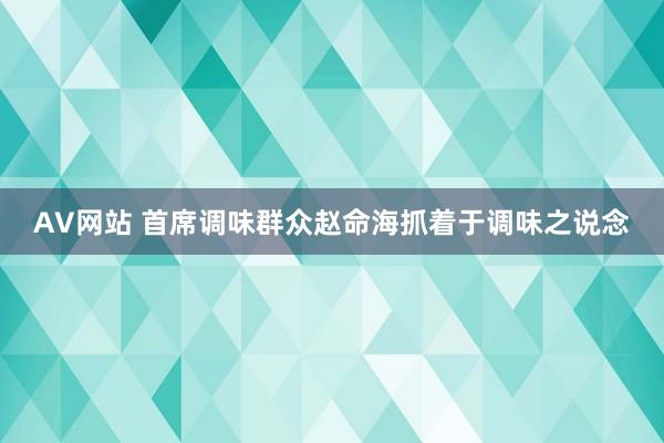 AV网站 首席调味群众赵命海抓着于调味之说念