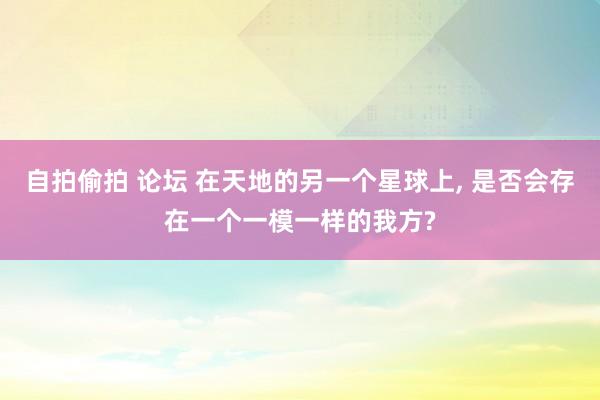 自拍偷拍 论坛 在天地的另一个星球上， 是否会存在一个一模一样的我方?