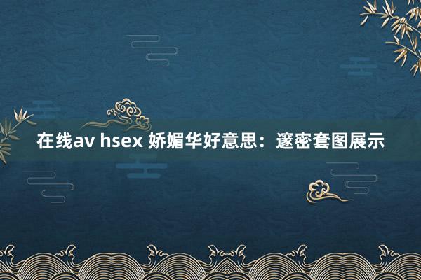 在线av hsex 娇媚华好意思：邃密套图展示