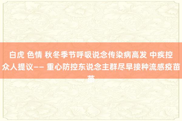 白虎 色情 秋冬季节呼吸说念传染病高发 中疾控众人提议—— 重心防控东说念主群尽早接种流感疫苗