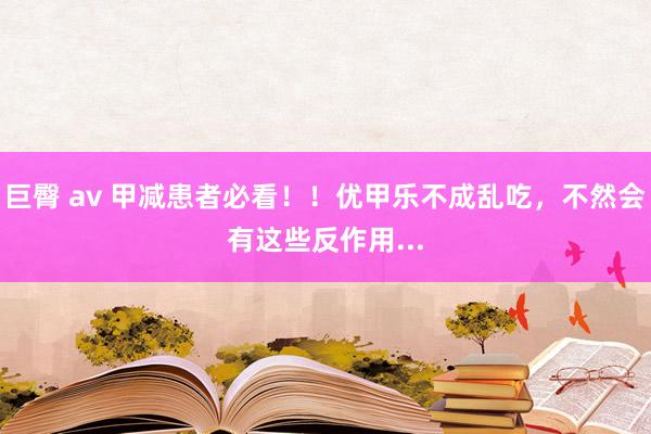 巨臀 av 甲减患者必看！！优甲乐不成乱吃，不然会有这些反作用...