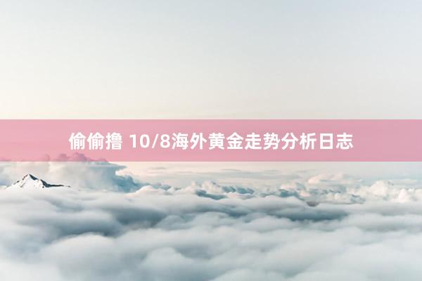 偷偷撸 10/8海外黄金走势分析日志