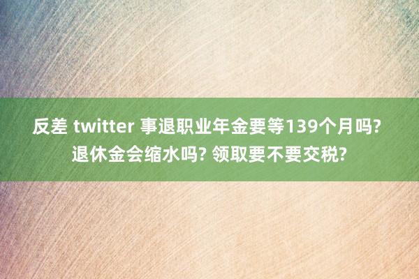 反差 twitter 事退职业年金要等139个月吗? 退休金会缩水吗? 领取要不要交税?