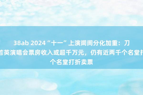 38ab 2024“十一”上演阛阓分化加重：刀郎、刘若英演唱会票房收入或超千万元，仍有近两千个名堂打折卖票