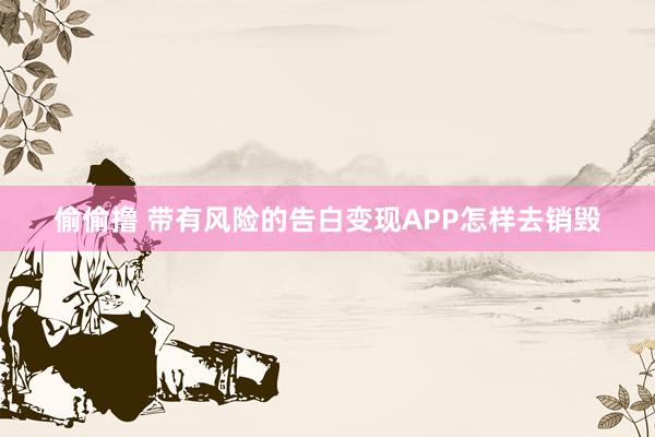 偷偷撸 带有风险的告白变现APP怎样去销毁