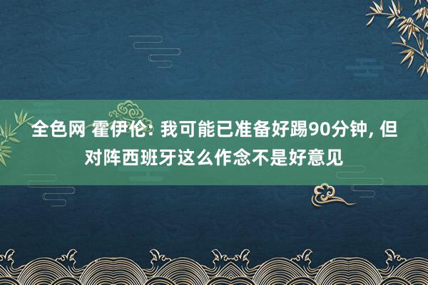 全色网 霍伊伦: 我可能已准备好踢90分钟， 但对阵西班牙这么作念不是好意见