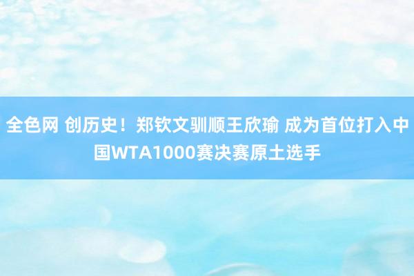 全色网 创历史！郑钦文驯顺王欣瑜 成为首位打入中国WTA1000赛决赛原土选手