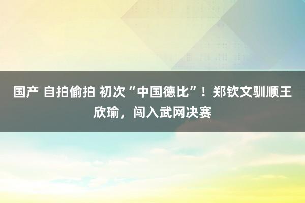 国产 自拍偷拍 初次“中国德比”！郑钦文驯顺王欣瑜，闯入武网决赛