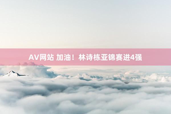 AV网站 加油！林诗栋亚锦赛进4强