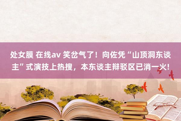 处女膜 在线av 笑岔气了！向佐凭“山顶洞东谈主”式演技上热搜，本东谈主辩驳区已消一火!