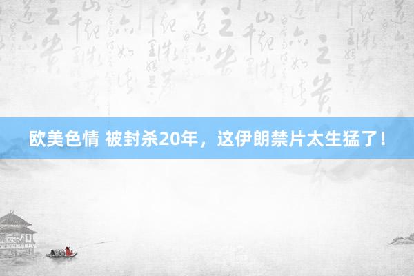 欧美色情 被封杀20年，这伊朗禁片太生猛了！