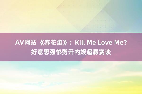 AV网站 《春花焰》：Kill Me Love Me？好意思强惨劈开内娱超癫赛谈