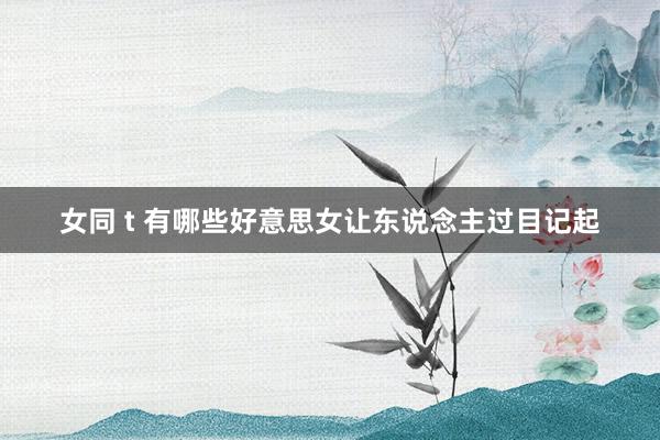 女同 t 有哪些好意思女让东说念主过目记起