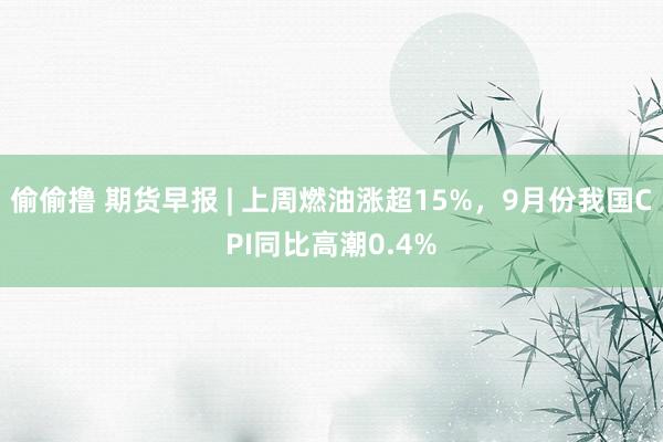 偷偷撸 期货早报 | 上周燃油涨超15%，9月份我国CPI同比高潮0.4%