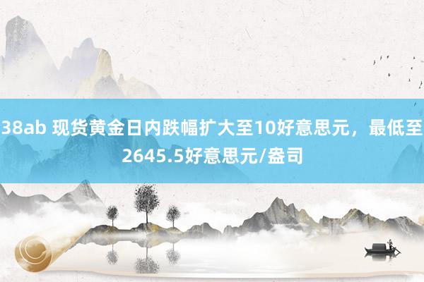 38ab 现货黄金日内跌幅扩大至10好意思元，最低至2645.5好意思元/盎司