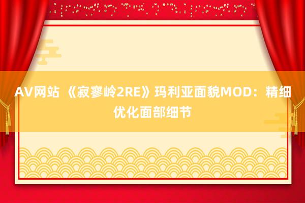 AV网站 《寂寥岭2RE》玛利亚面貌MOD：精细优化面部细节