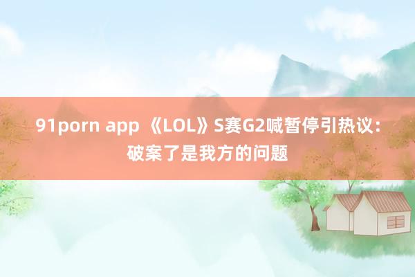 91porn app 《LOL》S赛G2喊暂停引热议：破案了是我方的问题