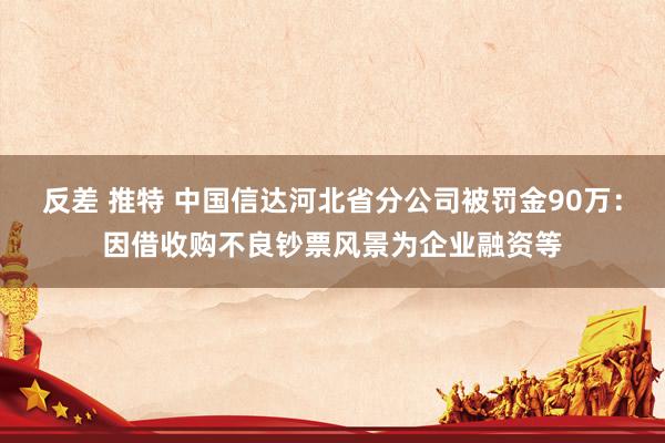 反差 推特 中国信达河北省分公司被罚金90万：因借收购不良钞票风景为企业融资等