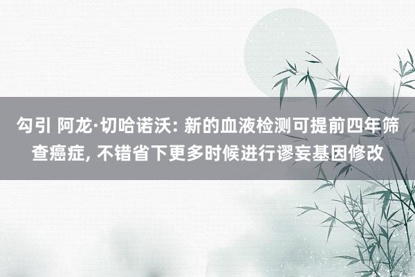 勾引 阿龙·切哈诺沃: 新的血液检测可提前四年筛查癌症， 不错省下更多时候进行谬妄基因修改