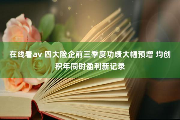 在线看av 四大险企前三季度功绩大幅预增 均创积年同时盈利新记录