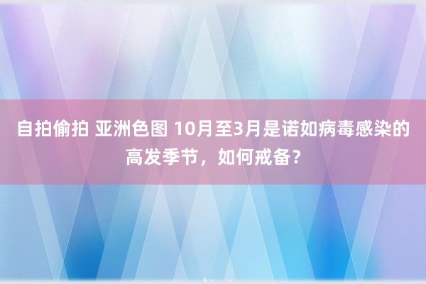 自拍偷拍 亚洲色图 10月至3月是诺如病毒感染的高发季节，如何戒备？