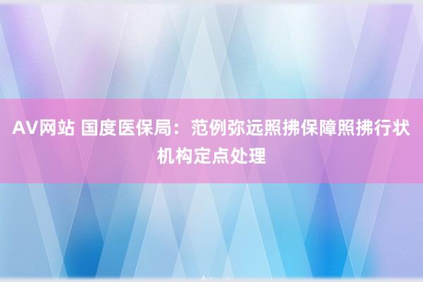 AV网站 国度医保局：范例弥远照拂保障照拂行状机构定点处理