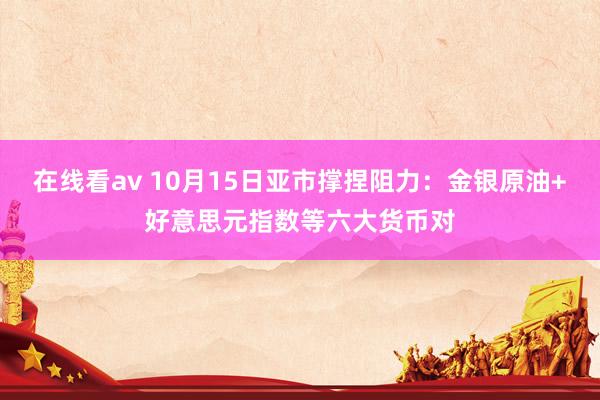 在线看av 10月15日亚市撑捏阻力：金银原油+好意思元指数等六大货币对