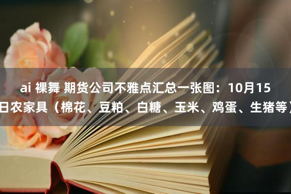 ai 裸舞 期货公司不雅点汇总一张图：10月15日农家具（棉花、豆粕、白糖、玉米、鸡蛋、生猪等）