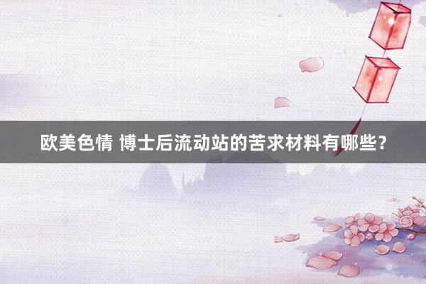 欧美色情 博士后流动站的苦求材料有哪些？