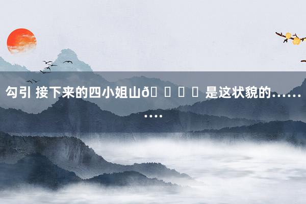 勾引 接下来的四小姐山🏔️是这状貌的……….