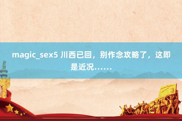 magic_sex5 川西已回，别作念攻略了，这即是近况……