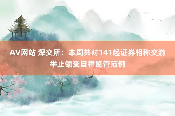 AV网站 深交所：本周共对141起证券相称交游举止领受自律监管范例