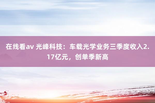 在线看av 光峰科技：车载光学业务三季度收入2.17亿元，创单季新高